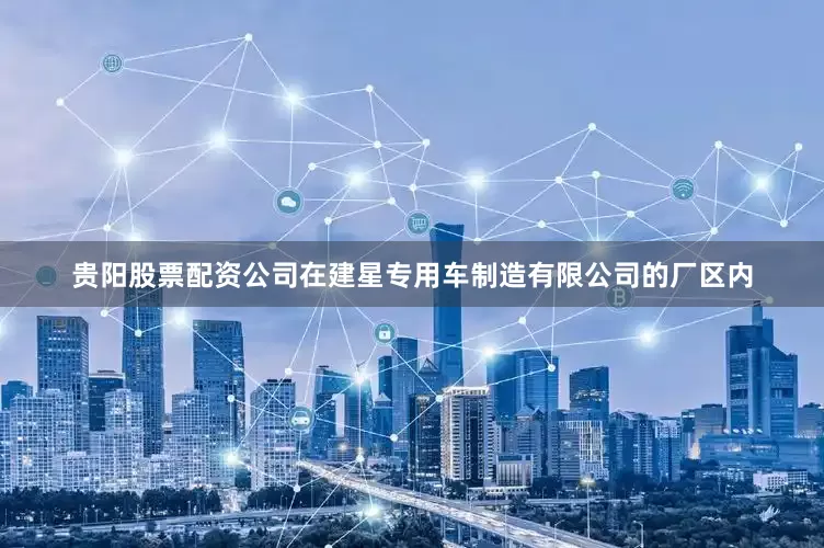 贵阳股票配资公司在建星专用车制造有限公司的厂区内