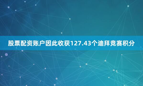 股票配资账户因此收获127.43个迪拜竞赛积分