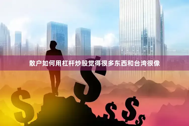 散户如何用杠杆炒股觉得很多东西和台湾很像