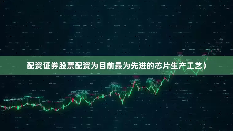 配资证券股票配资为目前最为先进的芯片生产工艺）