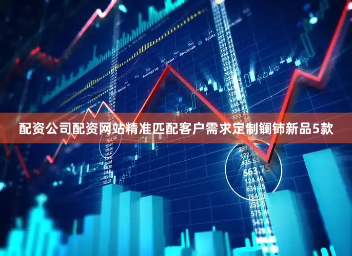 配资公司配资网站精准匹配客户需求定制镧铈新品5款