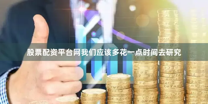 股票配资平台网我们应该多花一点时间去研究