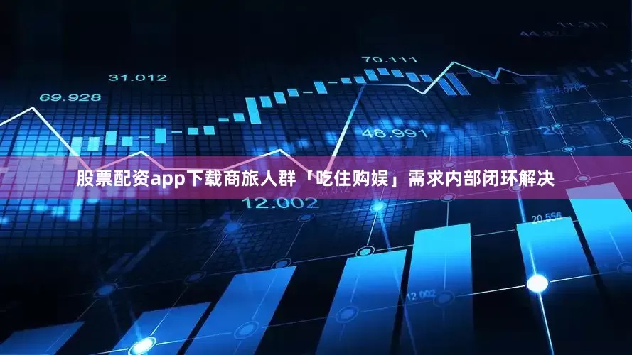 股票配资app下载商旅人群「吃住购娱」需求内部闭环解决