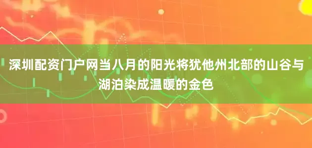 深圳配资门户网当八月的阳光将犹他州北部的山谷与湖泊染成温暖的金色