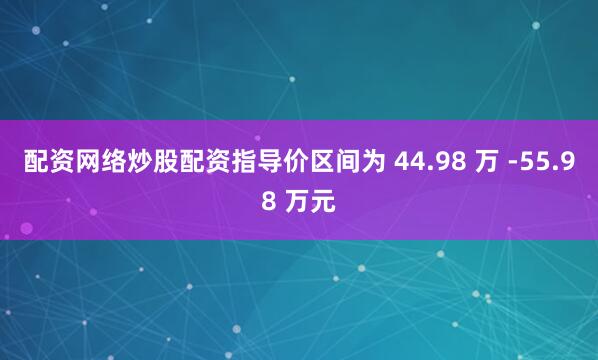 配资网络炒股配资指导价区间为 44.98 万 -55.98 万元