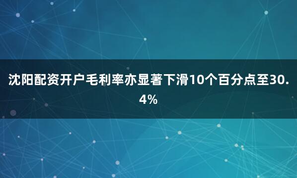 沈阳配资开户毛利率亦显著下滑10个百分点至30.4%