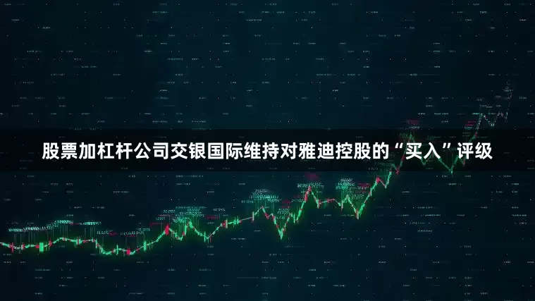 股票加杠杆公司交银国际维持对雅迪控股的“买入”评级