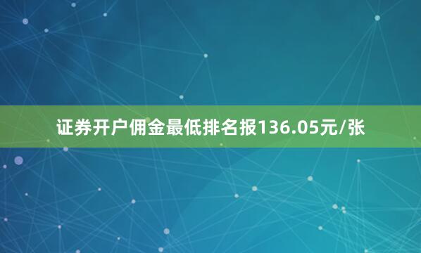 证券开户佣金最低排名报136.05元/张