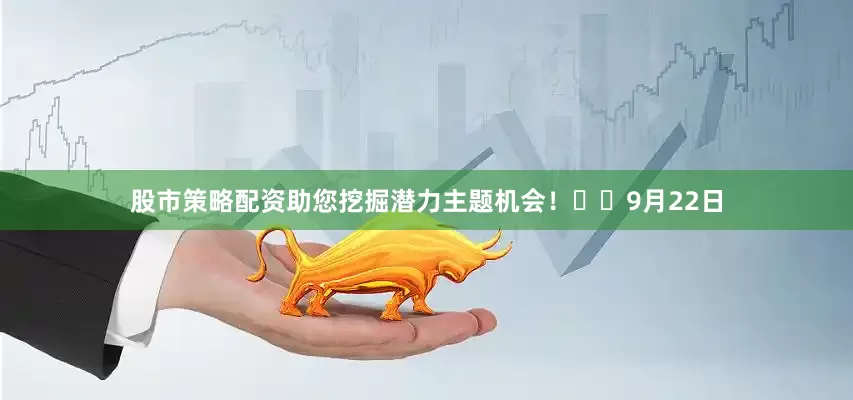 股市策略配资助您挖掘潜力主题机会！		　　9月22日