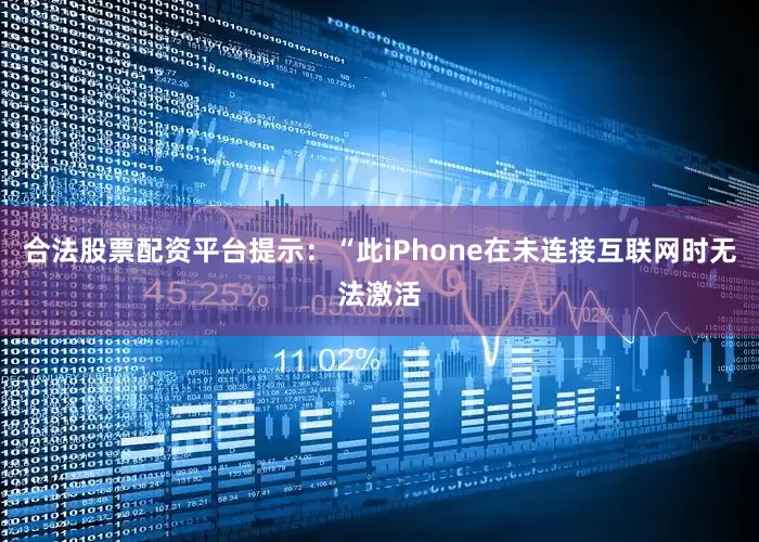 合法股票配资平台提示：“此iPhone在未连接互联网时无法激活