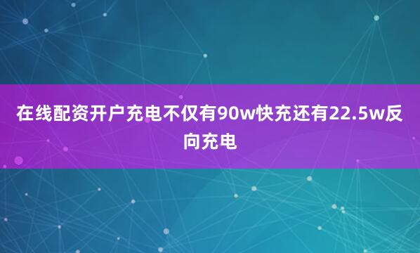 在线配资开户充电不仅有90w快充还有22.5w反向充电